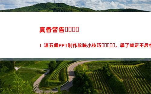 真香警告！這五個PPT制作放映小技巧，學了肯定不后悔(火影真香警告)